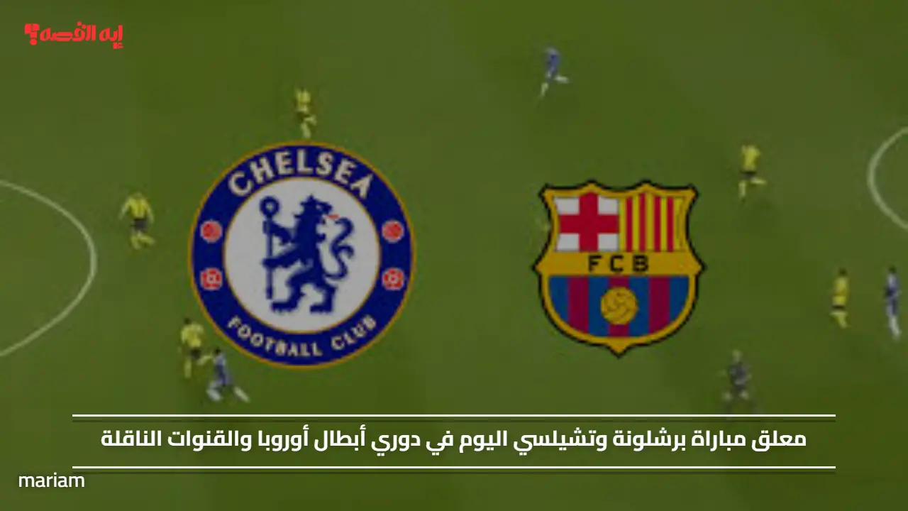 "Barcelona vs Chelsea".. معلق مباراة برشلونة وتشيلسي اليوم في دوري أبطال أوروبا والقنوات الناقلة